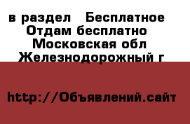  в раздел : Бесплатное » Отдам бесплатно . Московская обл.,Железнодорожный г.